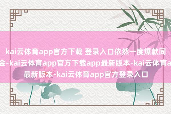kai云体育app官方下载 登录入口依然一度爆款同样的同行存单基金-kai云体育app官方下载app最新版本-kai云体育app官方登录入口
