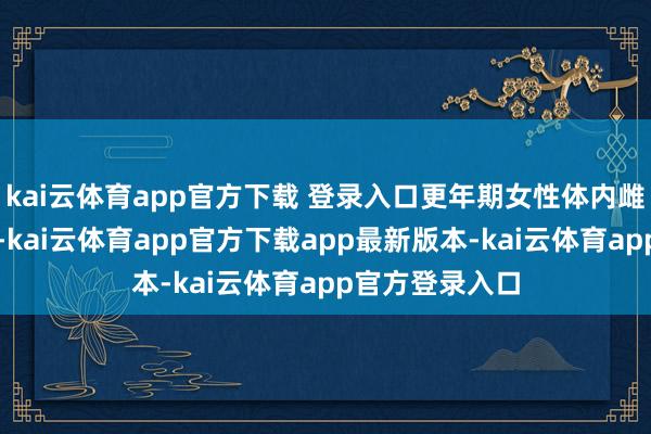 kai云体育app官方下载 登录入口更年期女性体内雌激素水平下落-kai云体育app官方下载app最新版本-kai云体育app官方登录入口