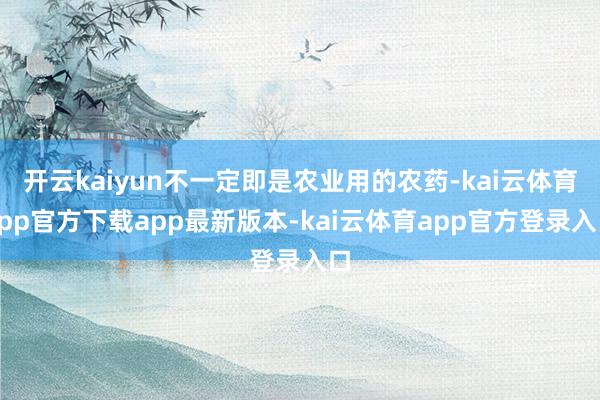 开云kaiyun不一定即是农业用的农药-kai云体育app官方下载app最新版本-kai云体育app官方登录入口
