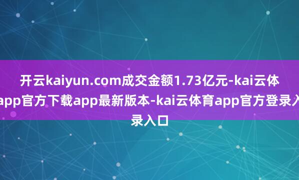 开云kaiyun.com成交金额1.73亿元-kai云体育app官方下载app最新版本-kai云体育app官方登录入口