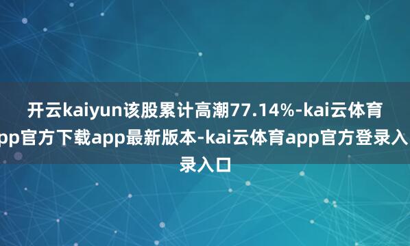 开云kaiyun该股累计高潮77.14%-kai云体育app官方下载app最新版本-kai云体育app官方登录入口