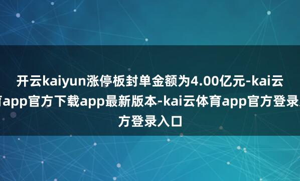 开云kaiyun涨停板封单金额为4.00亿元-kai云体育app官方下载app最新版本-kai云体育app官方登录入口
