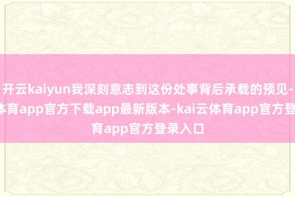 开云kaiyun我深刻意志到这份处事背后承载的预见-kai云体育app官方下载app最新版本-kai云体育app官方登录入口