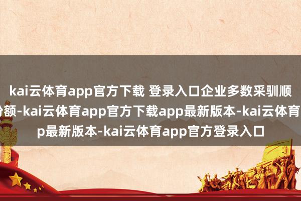 kai云体育app官方下载 登录入口企业多数采驯顺价策略争夺商场份额-kai云体育app官方下载app最新版本-kai云体育app官方登录入口