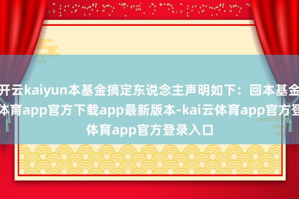 开云kaiyun本基金搞定东说念主声明如下:回本基金-kai云体育app官方下载app最新版本-kai云体育app官方登录入口
