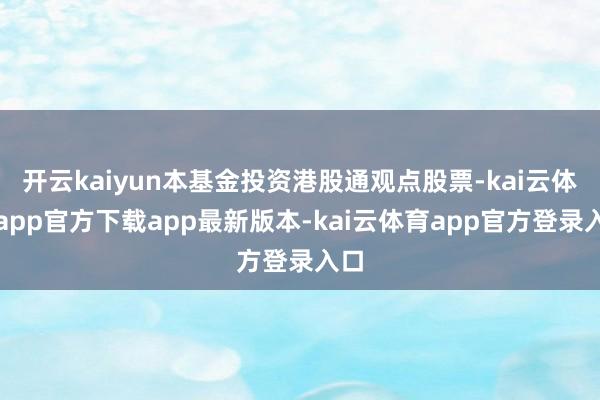 开云kaiyun本基金投资港股通观点股票-kai云体育app官方下载app最新版本-kai云体育app官方登录入口