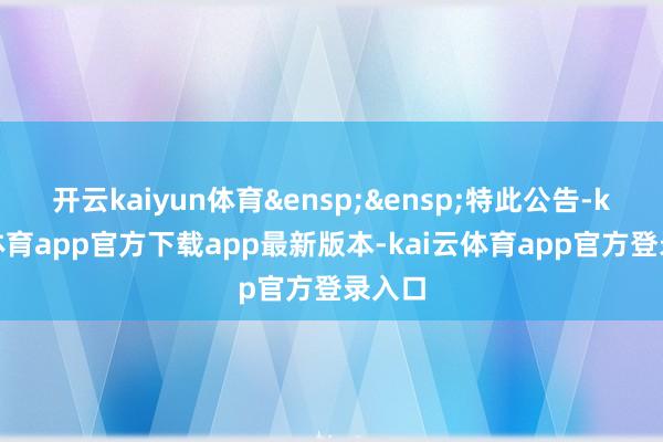 开云kaiyun体育 特此公告-kai云体育app官方下载app最新版本-kai云体育app官方登录入口