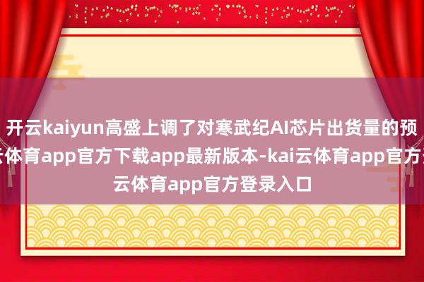 开云kaiyun高盛上调了对寒武纪AI芯片出货量的预测-kai云体育app官方下载app最新版本-kai云体育app官方登录入口