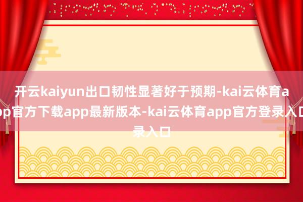 开云kaiyun出口韧性显著好于预期-kai云体育app官方下载app最新版本-kai云体育app官方登录入口