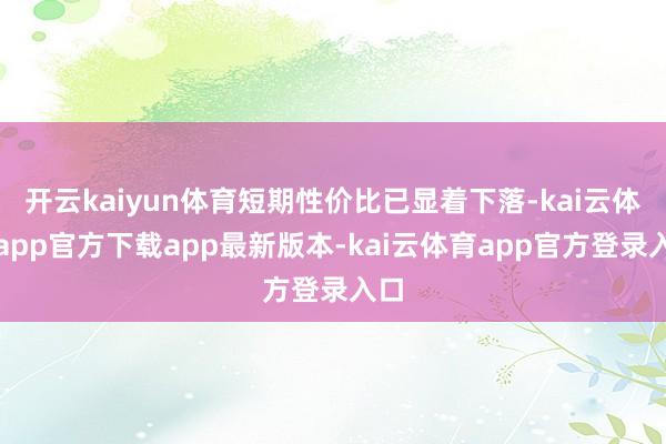 开云kaiyun体育短期性价比已显着下落-kai云体育app官方下载app最新版本-kai云体育app官方登录入口