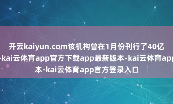 开云kaiyun.com该机构曾在1月份刊行了40亿好意思元债券-kai云体育app官方下载app最新版本-kai云体育app官方登录入口