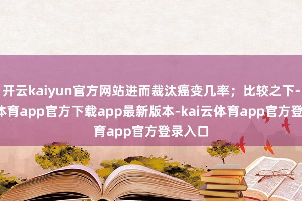 开云kaiyun官方网站进而裁汰癌变几率;比较之下-kai云体育app官方下载app最新版本-kai云体育app官方登录入口