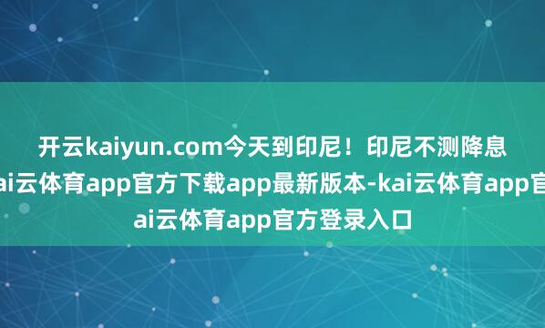 开云kaiyun.com今天到印尼! 印尼不测降息 9月17日-kai云体育app官方下载app最新版本-kai云体育app官方登录入口