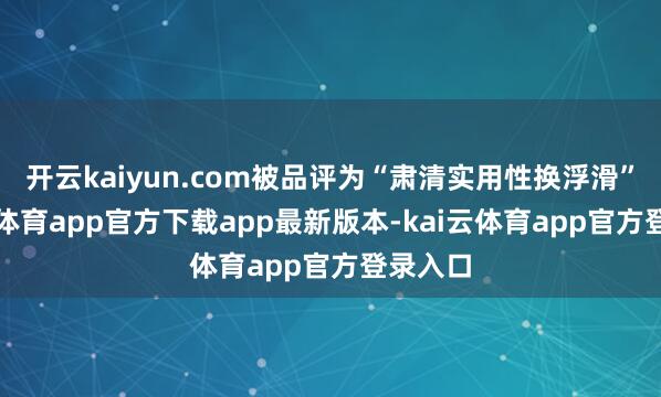 开云kaiyun.com被品评为“肃清实用性换浮滑”-kai云体育app官方下载app最新版本-kai云体育app官方登录入口