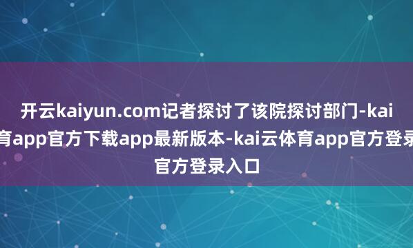 开云kaiyun.com记者探讨了该院探讨部门-kai云体育app官方下载app最新版本-kai云体育app官方登录入口