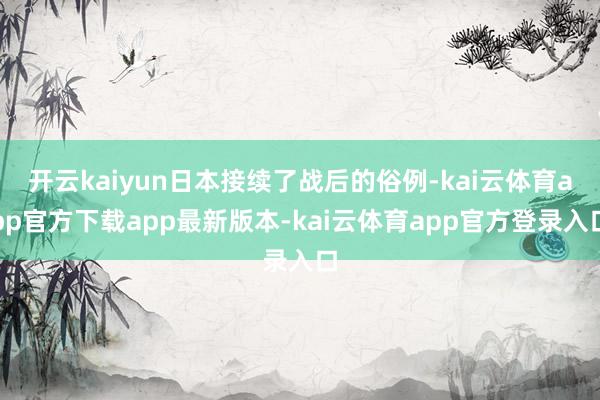 开云kaiyun日本接续了战后的俗例-kai云体育app官方下载app最新版本-kai云体育app官方登录入口