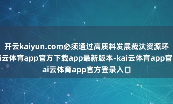 开云kaiyun.com必须通过高质料发展裁汰资源环境代价-kai云体育app官方下载app最新版本-kai云体育app官方登录入口