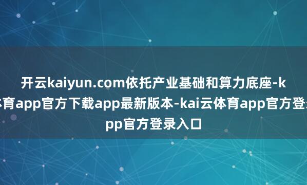 开云kaiyun.com　　依托产业基础和算力底座-kai云体育app官方下载app最新版本-kai云体育app官方登录入口