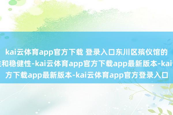 kai云体育app官方下载 登录入口东川区殡仪馆的上门管事还耀眼生动性和稳健性-kai云体育app官方下载app最新版本-kai云体育app官方登录入口