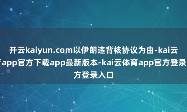 开云kaiyun.com以伊朗违背核协议为由-kai云体育app官方下载app最新版本-kai云体育app官方登录入口