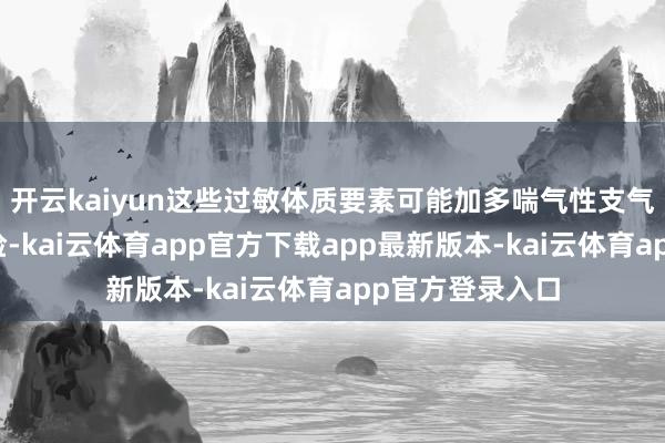 开云kaiyun这些过敏体质要素可能加多喘气性支气管炎的发病风险-kai云体育app官方下载app最新版本-kai云体育app官方登录入口