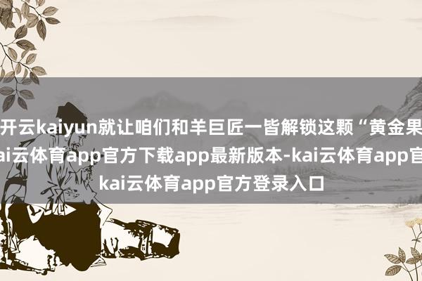 开云kaiyun就让咱们和羊巨匠一皆解锁这颗“黄金果”的私密-kai云体育app官方下载app最新版本-kai云体育app官方登录入口
