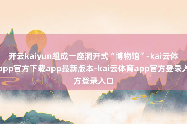 开云kaiyun组成一座洞开式“博物馆”-kai云体育app官方下载app最新版本-kai云体育app官方登录入口