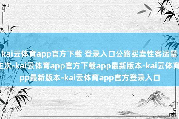kai云体育app官方下载 登录入口公路买卖性客运量为4121万东说念主次-kai云体育app官方下载app最新版本-kai云体育app官方登录入口