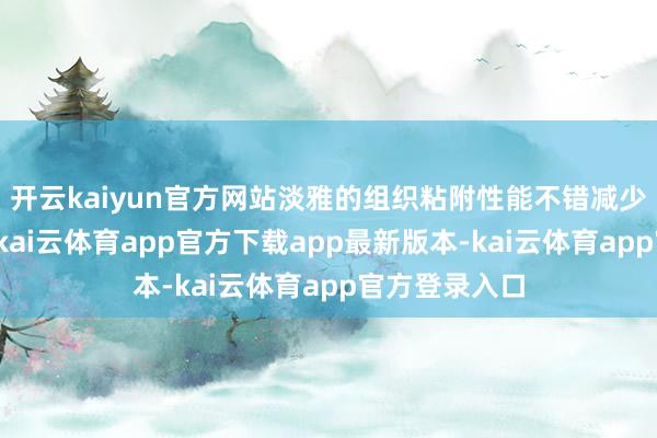 开云kaiyun官方网站淡雅的组织粘附性能不错减少术后并发症-kai云体育app官方下载app最新版本-kai云体育app官方登录入口