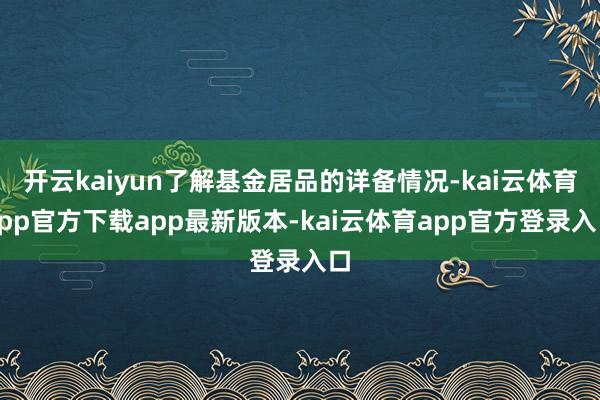 开云kaiyun了解基金居品的详备情况-kai云体育app官方下载app最新版本-kai云体育app官方登录入口