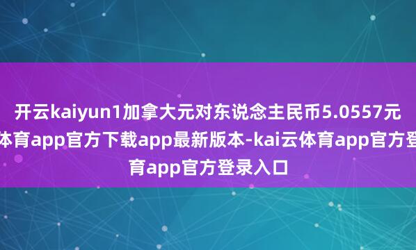 开云kaiyun1加拿大元对东说念主民币5.0557元-kai云体育app官方下载app最新版本-kai云体育app官方登录入口