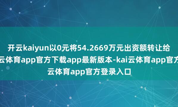 开云kaiyun以0元将54.2669万元出资额转让给熊燕-kai云体育app官方下载app最新版本-kai云体育app官方登录入口