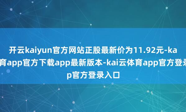 开云kaiyun官方网站正股最新价为11.92元-kai云体育app官方下载app最新版本-kai云体育app官方登录入口