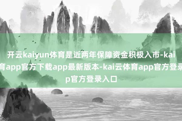 开云kaiyun体育是近两年保障资金积极入市-kai云体育app官方下载app最新版本-kai云体育app官方登录入口