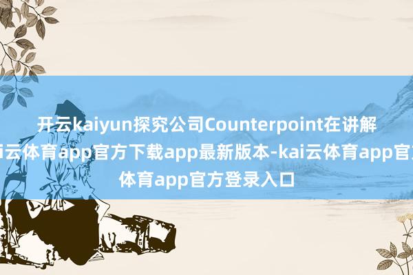 开云kaiyun　　探究公司Counterpoint在讲解中暗示-kai云体育app官方下载app最新版本-kai云体育app官方登录入口