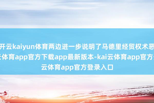 开云kaiyun体育两边进一步说明了马德里经贸权术恶果-kai云体育app官方下载app最新版本-kai云体育app官方登录入口