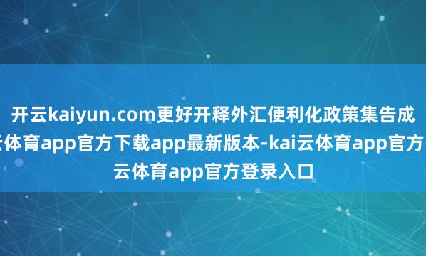 开云kaiyun.com更好开释外汇便利化政策集告成能-kai云体育app官方下载app最新版本-kai云体育app官方登录入口