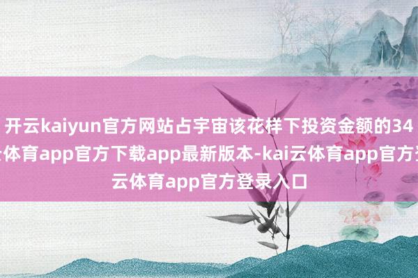 开云kaiyun官方网站占宇宙该花样下投资金额的34%-kai云体育app官方下载app最新版本-kai云体育app官方登录入口