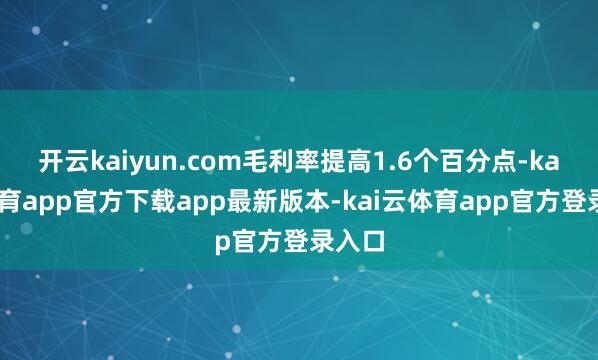开云kaiyun.com毛利率提高1.6个百分点-kai云体育app官方下载app最新版本-kai云体育app官方登录入口