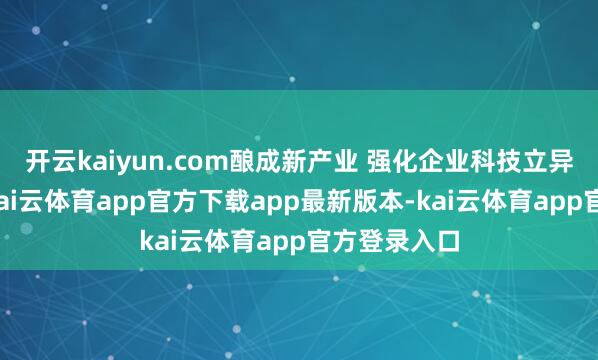 开云kaiyun.com酿成新产业 强化企业科技立异主体地位-kai云体育app官方下载app最新版本-kai云体育app官方登录入口