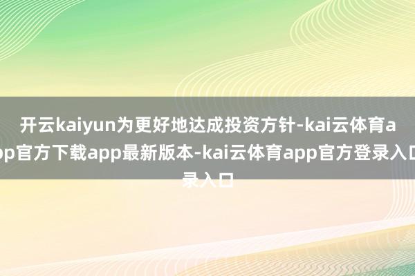开云kaiyun为更好地达成投资方针-kai云体育app官方下载app最新版本-kai云体育app官方登录入口