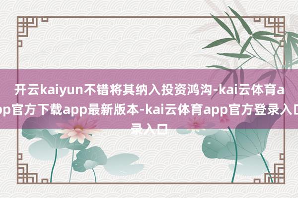 开云kaiyun不错将其纳入投资鸿沟-kai云体育app官方下载app最新版本-kai云体育app官方登录入口