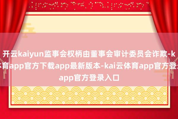 开云kaiyun监事会权柄由董事会审计委员会诈欺-kai云体育app官方下载app最新版本-kai云体育app官方登录入口