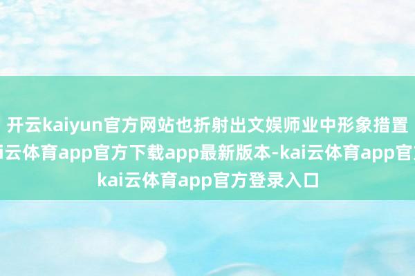 开云kaiyun官方网站也折射出文娱师业中形象措置的艺术-kai云体育app官方下载app最新版本-kai云体育app官方登录入口