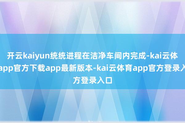 开云kaiyun统统进程在洁净车间内完成-kai云体育app官方下载app最新版本-kai云体育app官方登录入口