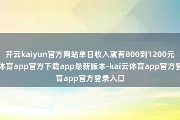 开云kaiyun官方网站单日收入就有800到1200元-kai云体育app官方下载app最新版本-kai云体育app官方登录入口