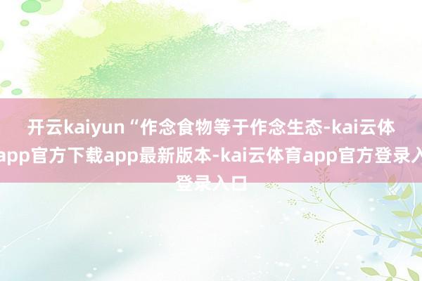 开云kaiyun　　“作念食物等于作念生态-kai云体育app官方下载app最新版本-kai云体育app官方登录入口