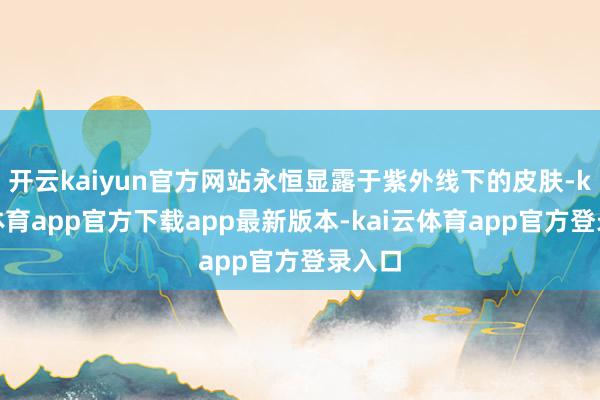 开云kaiyun官方网站永恒显露于紫外线下的皮肤-kai云体育app官方下载app最新版本-kai云体育app官方登录入口