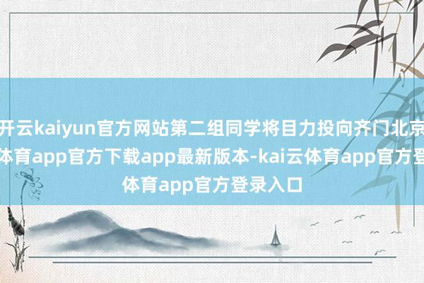 开云kaiyun官方网站第二组同学将目力投向齐门北京-kai云体育app官方下载app最新版本-kai云体育app官方登录入口