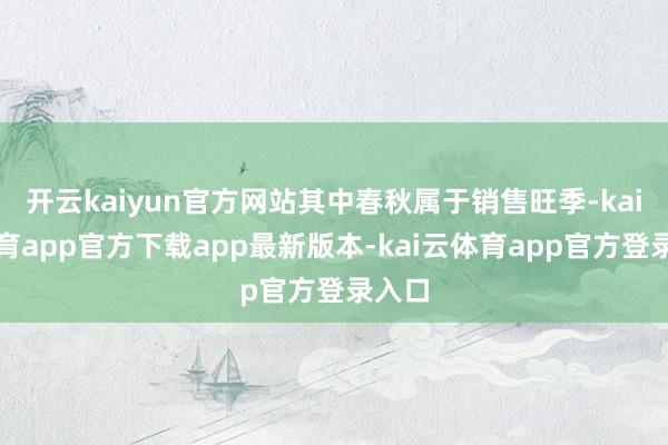 开云kaiyun官方网站其中春秋属于销售旺季-kai云体育app官方下载app最新版本-kai云体育app官方登录入口